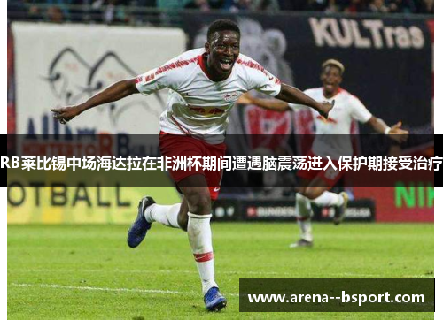 RB莱比锡中场海达拉在非洲杯期间遭遇脑震荡进入保护期接受治疗