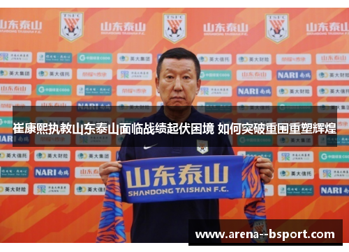 崔康熙执教山东泰山面临战绩起伏困境 如何突破重围重塑辉煌 崔康熙执教山东泰山面临战绩起伏困境 如何突破重围重塑辉煌