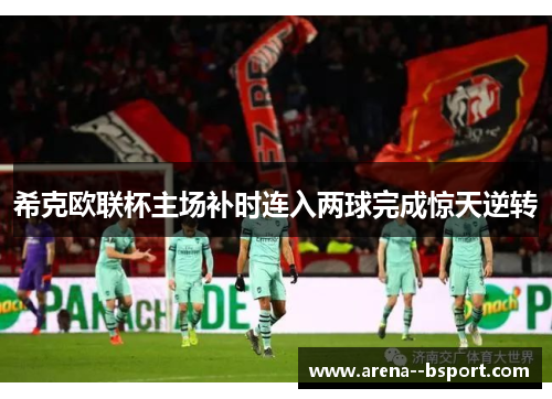 希克欧联杯主场补时连入两球完成惊天逆转 希克欧联杯主场补时连入两球完成惊天逆转