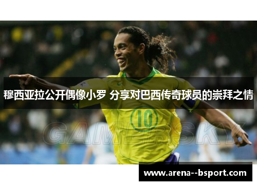 穆西亚拉公开偶像小罗 分享对巴西传奇球员的崇拜之情 穆西亚拉公开偶像小罗 分享对巴西传奇球员的崇拜之情