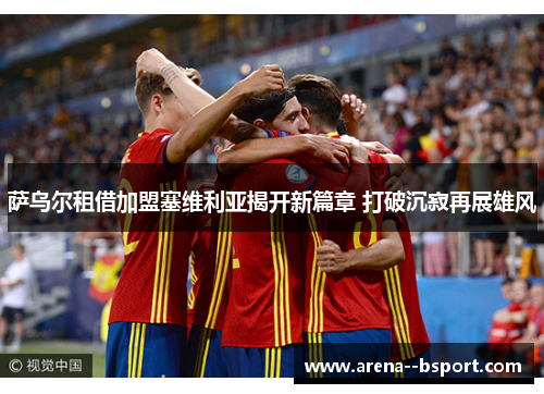 萨乌尔租借加盟塞维利亚揭开新篇章 打破沉寂再展雄风