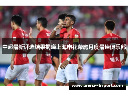 中超最新评选结果揭晓上海申花荣膺月度最佳俱乐部 中超最新评选结果揭晓上海申花荣膺月度最佳俱乐部