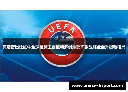 克洛普出任红牛全球足球主管推动多俱乐部扩张战略全面升级新格局 克洛普出任红牛全球足球主管推动多俱乐部扩张战略全面升级新格局