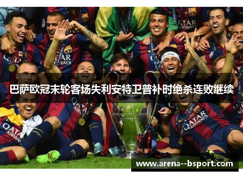 巴萨欧冠末轮客场失利安特卫普补时绝杀连败继续