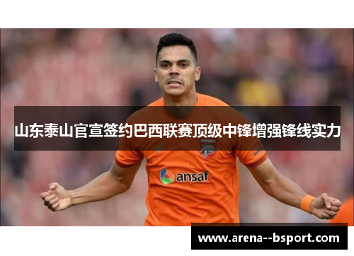 山东泰山官宣签约巴西联赛顶级中锋增强锋线实力