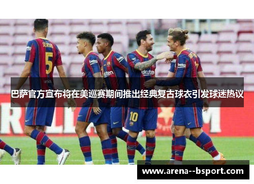 巴萨官方宣布将在美巡赛期间推出经典复古球衣引发球迷热议