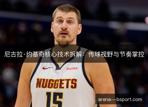 尼古拉·约基奇核心技术拆解：传球视野与节奏掌控