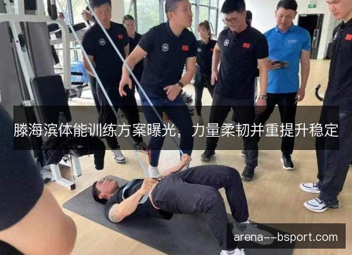 滕海滨体能训练方案曝光，力量柔韧并重提升稳定